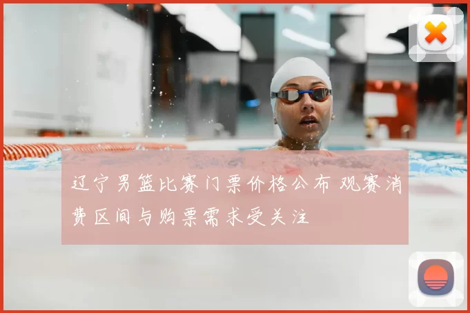 辽宁男篮比赛门票价格公布 观赛消费区间与购票需求受关注