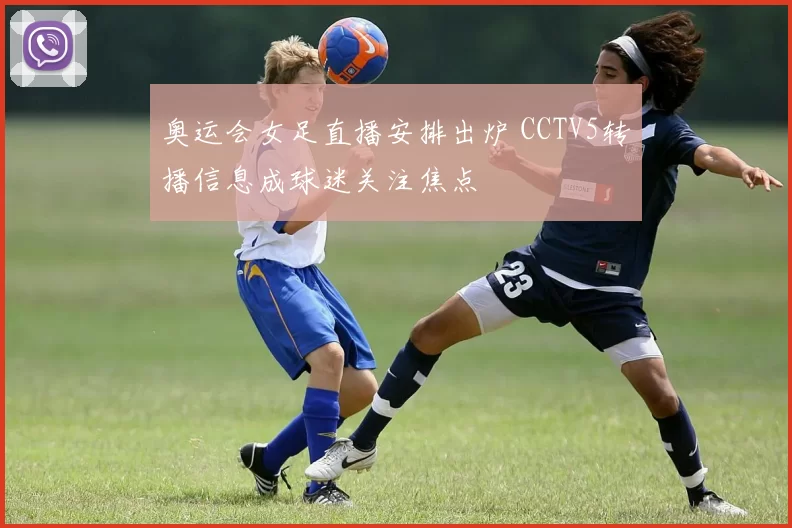 奥运会女足直播安排出炉 CCTV5转播信息成球迷关注焦点
