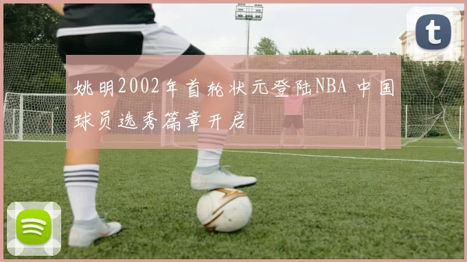 姚明2002年首轮状元登陆NBA 中国球员选秀篇章开启