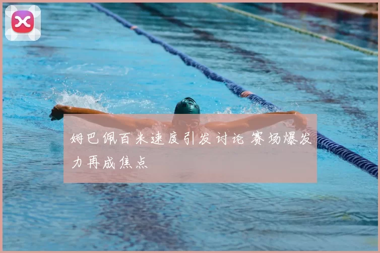 姆巴佩百米速度引发讨论 赛场爆发力再成焦点
