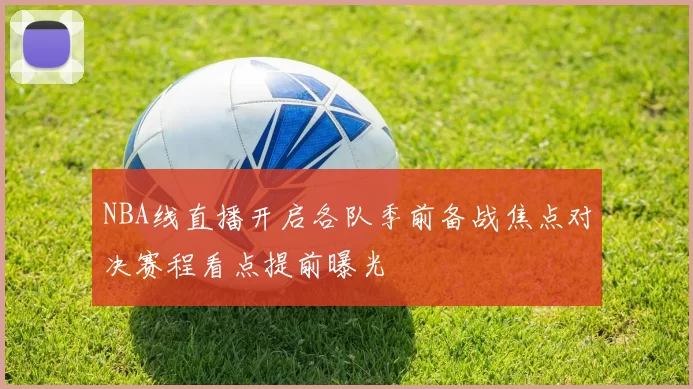 NBA线直播开启各队季前备战焦点对决赛程看点提前曝光