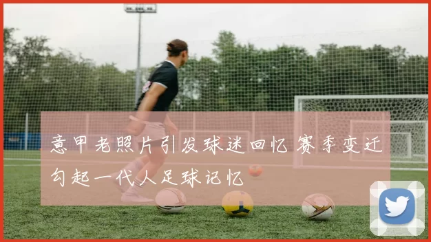 意甲老照片引发球迷回忆 赛季变迁勾起一代人足球记忆