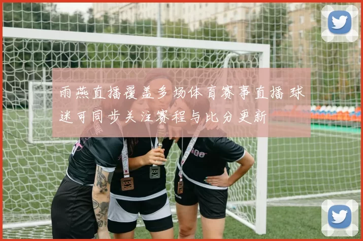 雨燕直播覆盖多场体育赛事直播 球迷可同步关注赛程与比分更新