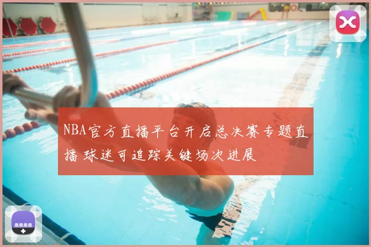 NBA官方直播平台开启总决赛专题直播 球迷可追踪关键场次进展