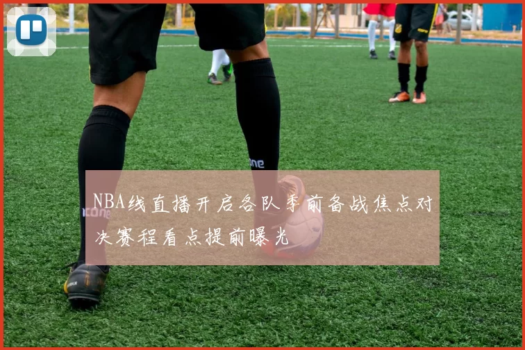 NBA线直播开启各队季前备战焦点对决赛程看点提前曝光