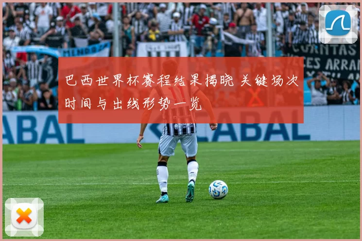 巴西世界杯赛程结果揭晓 关键场次时间与出线形势一览