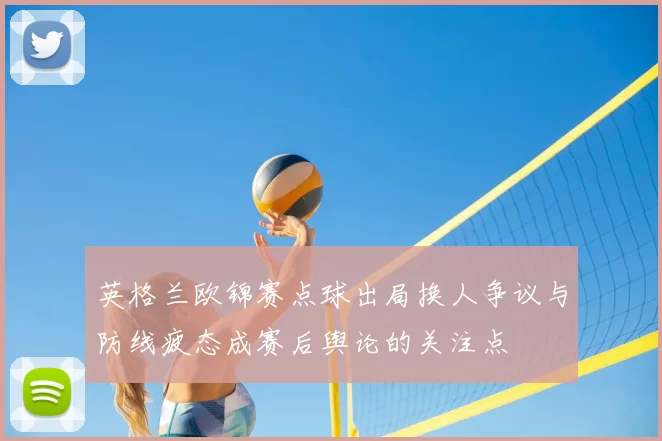 英格兰欧锦赛点球出局换人争议与防线疲态成赛后舆论的关注点