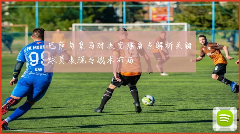 巴萨与皇马对决直播看点解析关键球员表现与战术布局