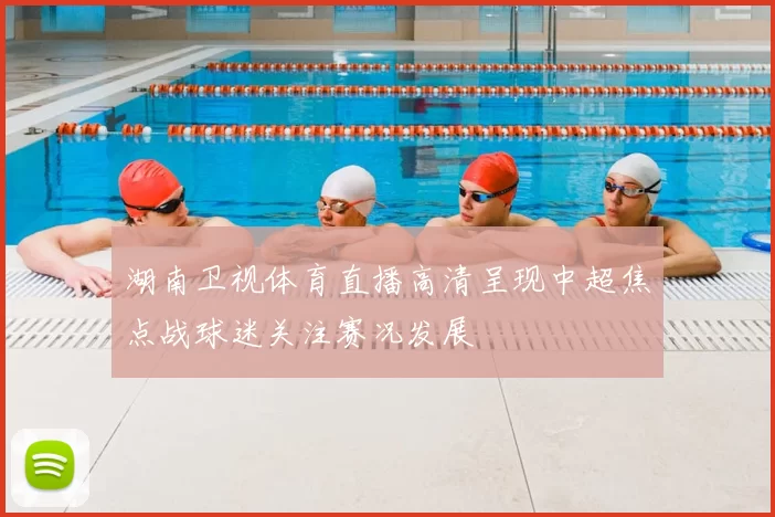 湖南卫视体育直播高清呈现中超焦点战球迷关注赛况发展