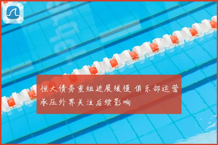 恒大债务重组进展缓慢 俱乐部运营承压外界关注后续影响