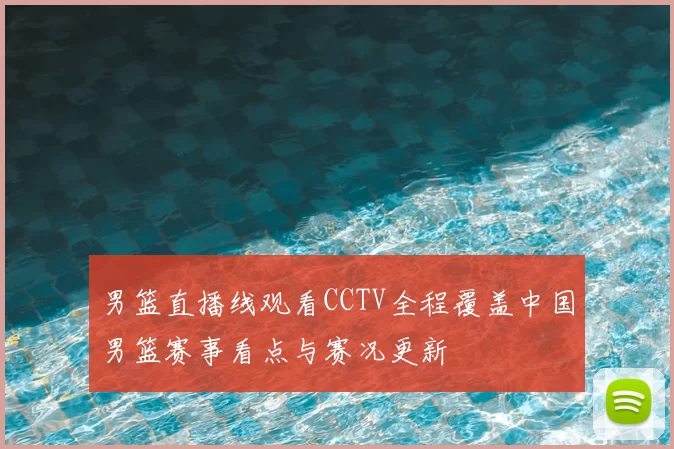 男篮直播线观看CCTV全程覆盖中国男篮赛事看点与赛况更新