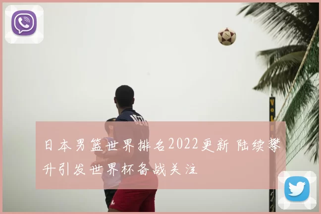 日本男篮世界排名2022更新 陆续攀升引发世界杯备战关注