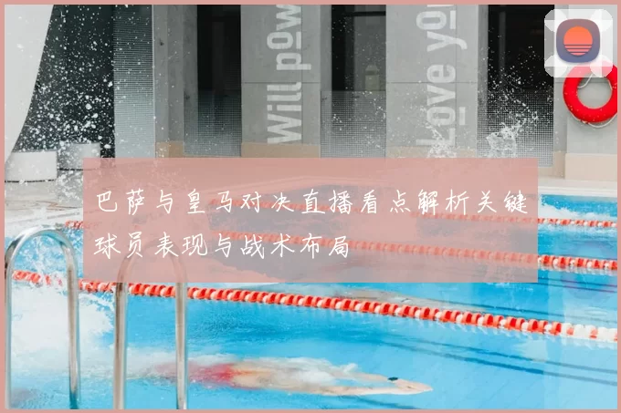 巴萨与皇马对决直播看点解析关键球员表现与战术布局
