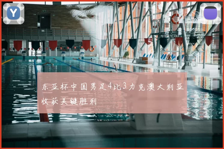 东亚杯中国男足4比3力克澳大利亚收获关键胜利