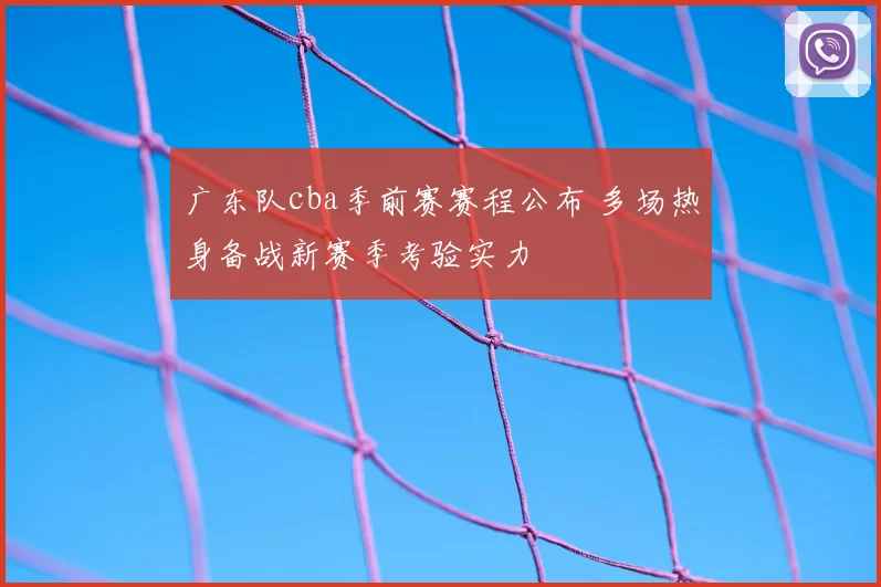 广东队cba季前赛赛程公布 多场热身备战新赛季考验实力