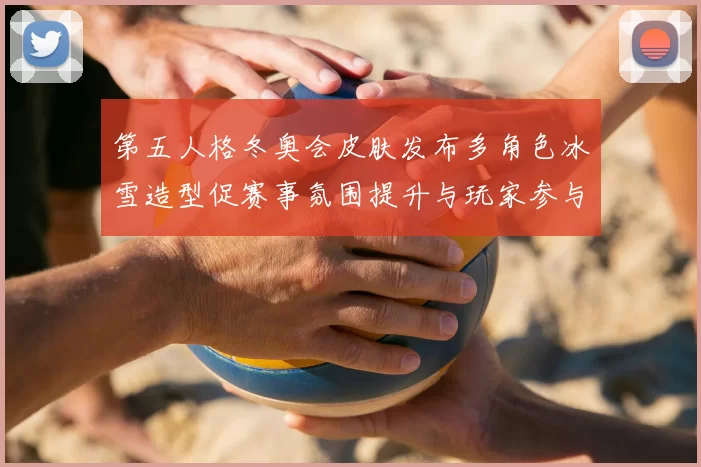 第五人格冬奥会皮肤发布多角色冰雪造型促赛事氛围提升与玩家参与