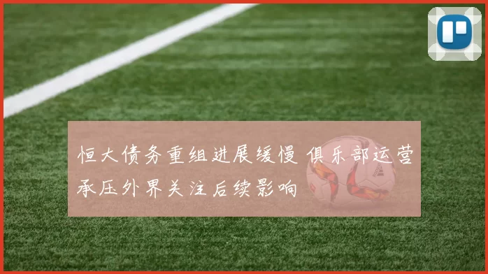 恒大债务重组进展缓慢 俱乐部运营承压外界关注后续影响