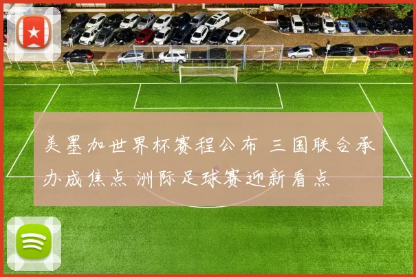 美墨加世界杯赛程公布 三国联合承办成焦点 洲际足球赛迎新看点