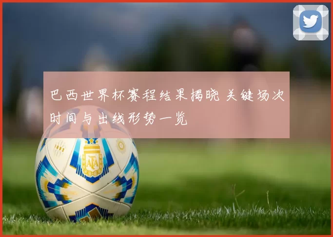 巴西世界杯赛程结果揭晓 关键场次时间与出线形势一览