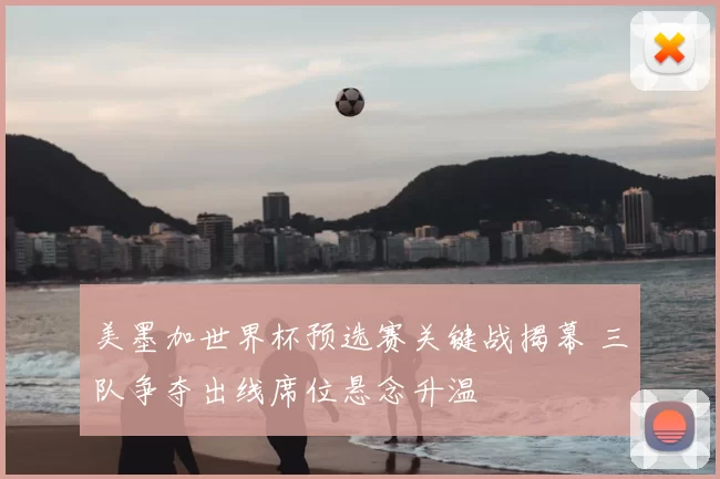 美墨加世界杯预选赛关键战揭幕 三队争夺出线席位悬念升温