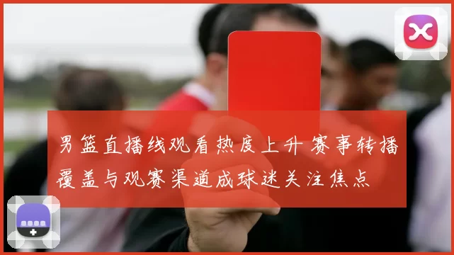 男篮直播线观看热度上升 赛事转播覆盖与观赛渠道成球迷关注焦点