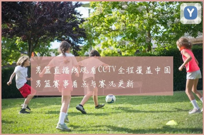 男篮直播线观看CCTV全程覆盖中国男篮赛事看点与赛况更新
