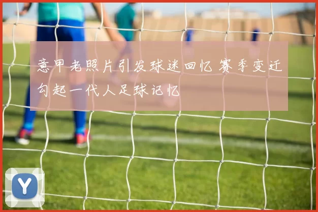意甲老照片引发球迷回忆 赛季变迁勾起一代人足球记忆