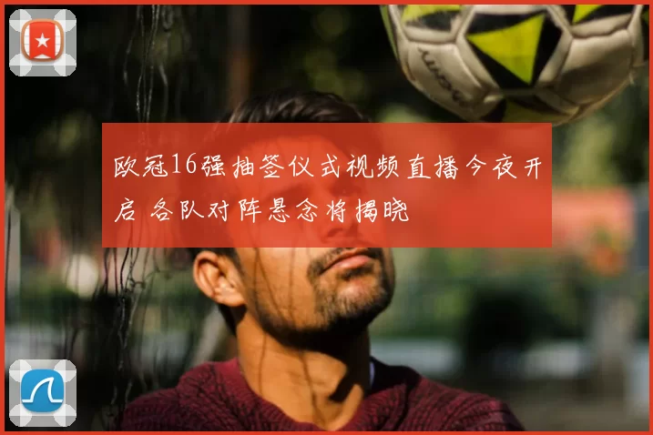 欧冠16强抽签仪式视频直播今夜开启 各队对阵悬念将揭晓