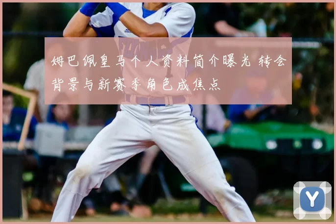 姆巴佩皇马个人资料简介曝光 转会背景与新赛季角色成焦点