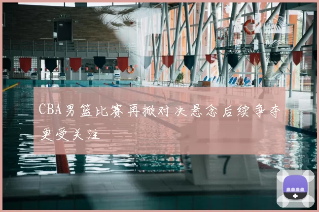 CBA男篮比赛再掀对决悬念后续争夺更受关注