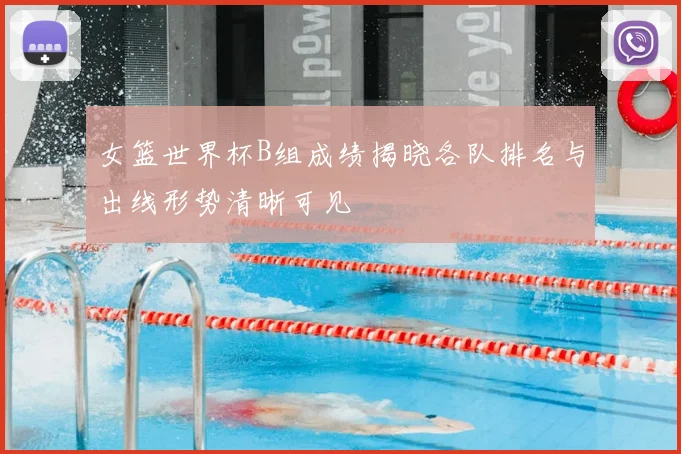 女篮世界杯B组成绩揭晓各队排名与出线形势清晰可见