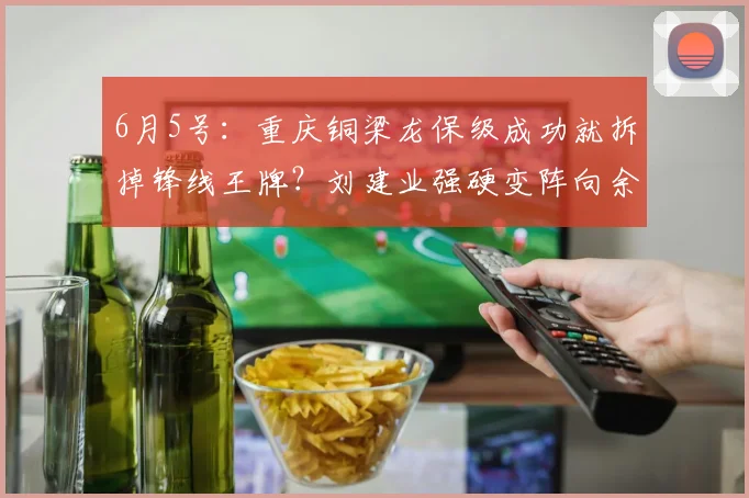 6月5号:重庆铜梁龙保级成功就拆掉锋线王牌?刘建业强硬变阵向余望,这步棋藏着冲超的真正野心_位置_战术_球员