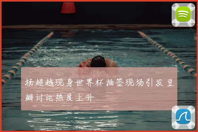 杨超越现身世界杯抽签现场引发豆瓣讨论热度上升