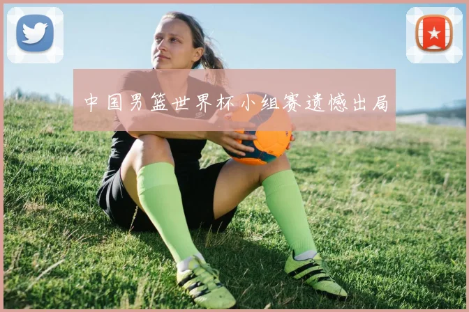 中国男篮世界杯小组赛遗憾出局