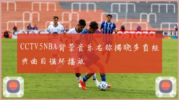 CCTV5NBA背景音乐名称揭晓多首经典曲目循环播放