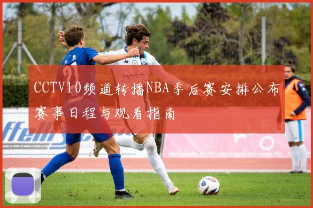 CCTV10频道转播NBA季后赛安排公布赛事日程与观看指南