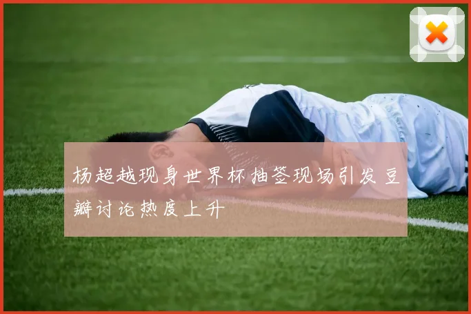 杨超越现身世界杯抽签现场引发豆瓣讨论热度上升