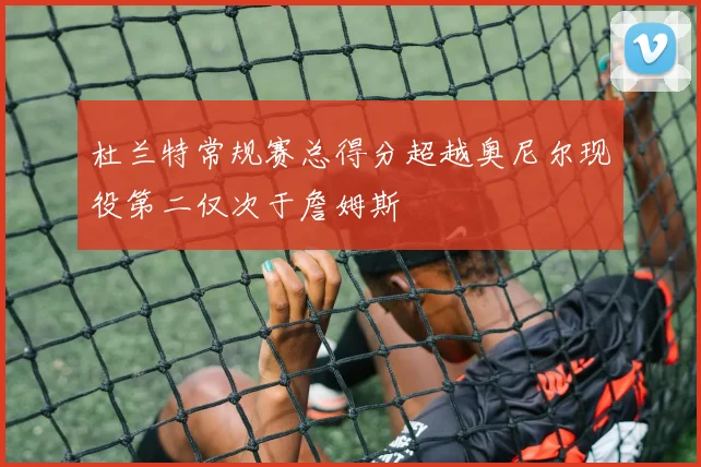 杜兰特常规赛总得分超越奥尼尔现役第二仅次于詹姆斯