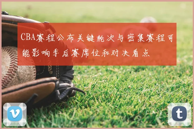 CBA赛程公布关键轮次与密集赛程可能影响季后赛席位和对决看点