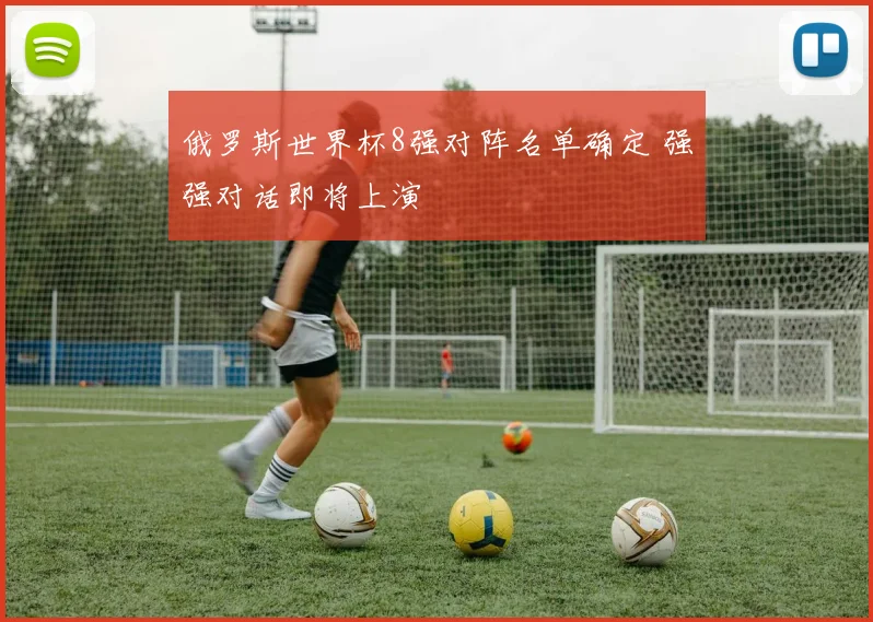 俄罗斯世界杯8强对阵名单确定 强强对话即将上演