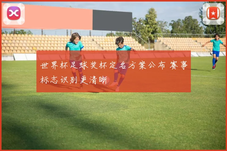 世界杯足球奖杯定名方案公布 赛事标志识别更清晰