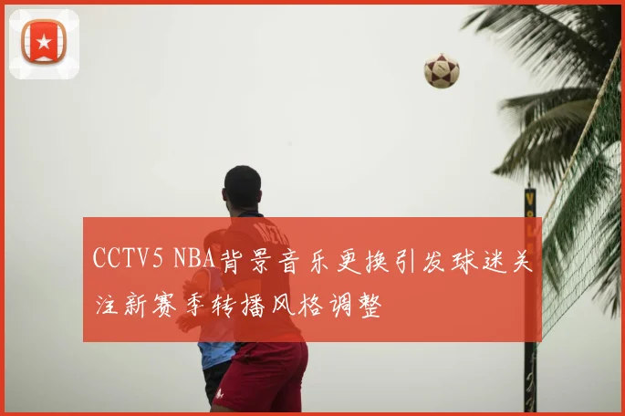 CCTV5 NBA背景音乐更换引发球迷关注新赛季转播风格调整