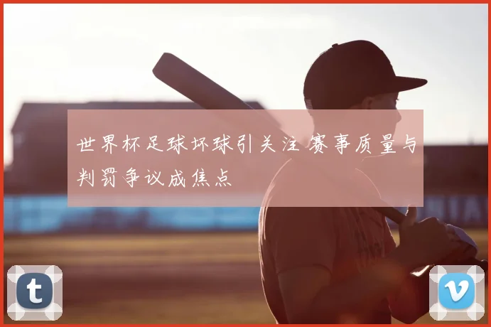 世界杯足球坏球引关注 赛事质量与判罚争议成焦点