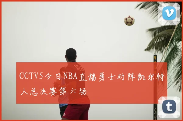 CCTV5今日NBA直播勇士对阵凯尔特人总决赛第六场