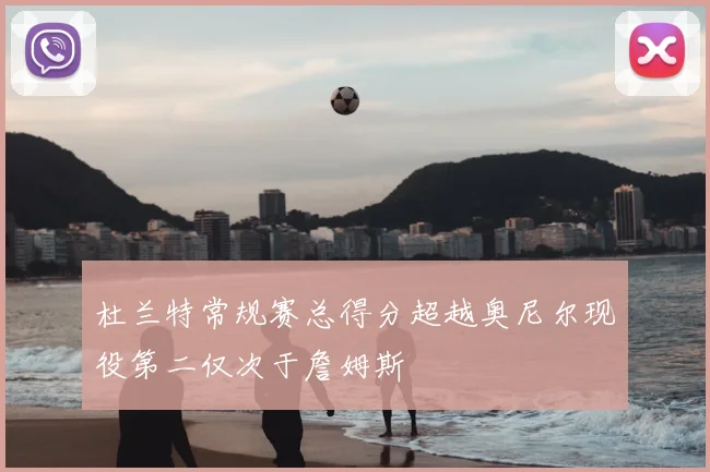 杜兰特常规赛总得分超越奥尼尔现役第二仅次于詹姆斯
