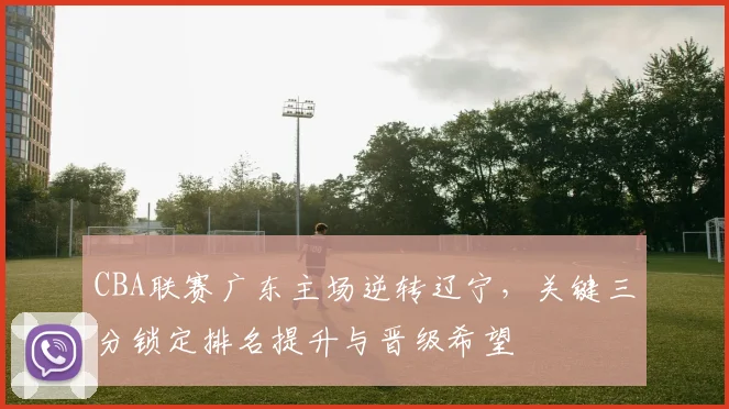 CBA联赛广东主场逆转辽宁，关键三分锁定排名提升与晋级希望