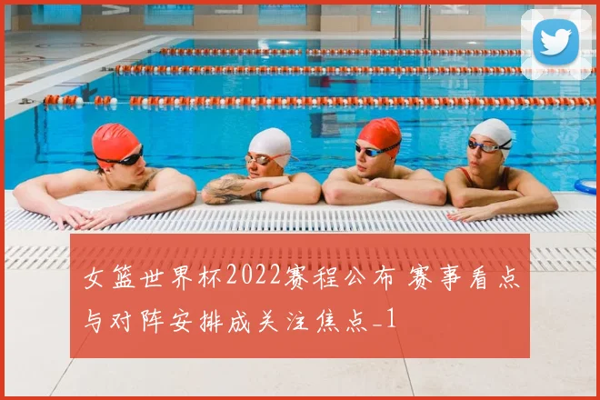 女篮世界杯2022赛程公布 赛事看点与对阵安排成关注焦点_1