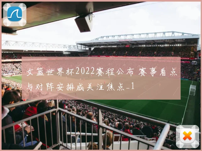 女篮世界杯2022赛程公布 赛事看点与对阵安排成关注焦点_1