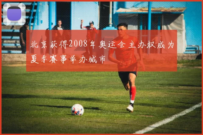 北京获得2008年奥运会主办权成为夏季赛事举办城市